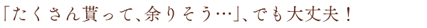たくさん貰って余りそう…でも大丈夫！