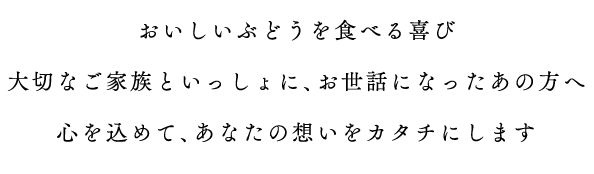 おいしいぶどうを食べる喜び大切なご家族といっしょに、お世話になったあの方へ心を込めて、あなたの想いをカタチにします